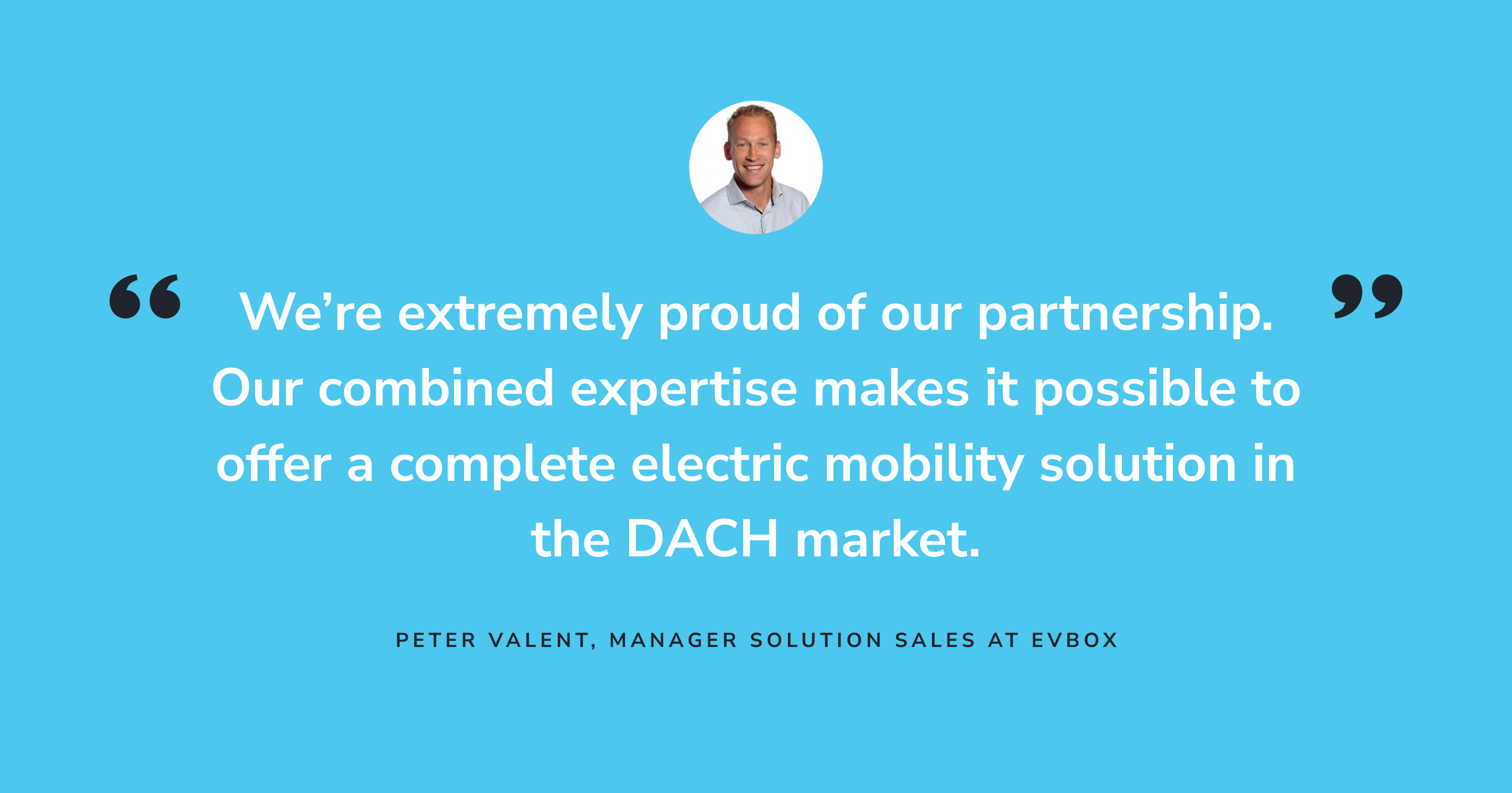 A quote from Peter Valent, Manager Solution Sales Team Europe at EVBox. “We’re extremely proud of our partnership. Our combined expertise makes it possible to offer a complete electric mobility solution in the DACH market.”